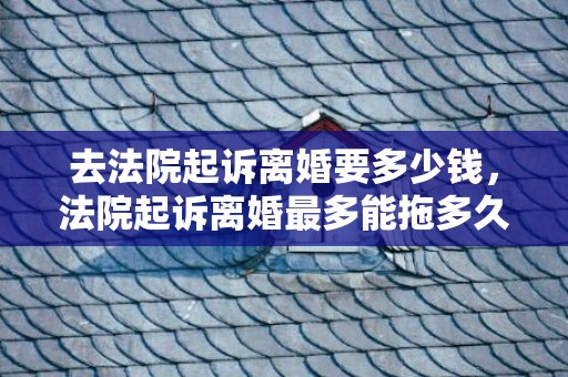 去法院起诉离婚要多少钱，法院起诉离婚最多能拖多久