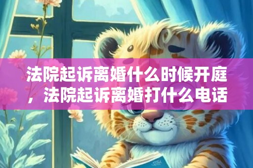 法院起诉离婚什么时候开庭，法院起诉离婚打什么电话
