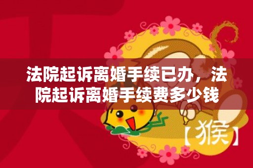 法院起诉离婚手续已办，法院起诉离婚手续费多少钱