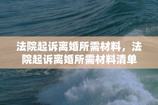 法院起诉离婚所需材料，法院起诉离婚所需材料清单