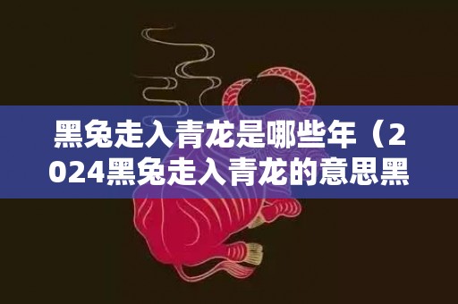 黑兔走入青龙是哪些年（2024黑兔走入青龙的意思黑兔走入青龙,欲尽不尽不可说劫难...）