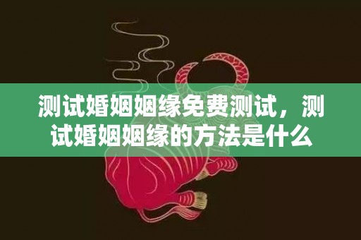 测试婚姻姻缘免费测试，测试婚姻姻缘的方法是什么