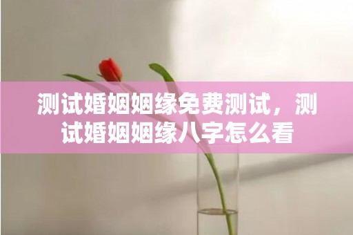 测试婚姻姻缘免费测试，测试婚姻姻缘八字怎么看