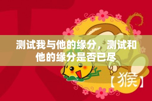测试我与他的缘分，测试和他的缘分是否已尽