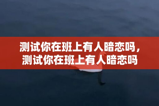 测试你在班上有人暗恋吗，测试你在班上有人暗恋吗