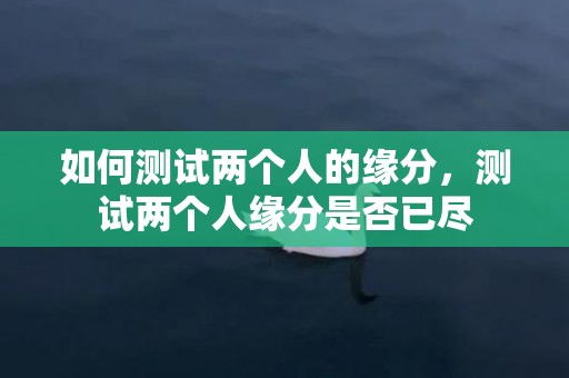 如何测试两个人的缘分，测试两个人缘分是否已尽