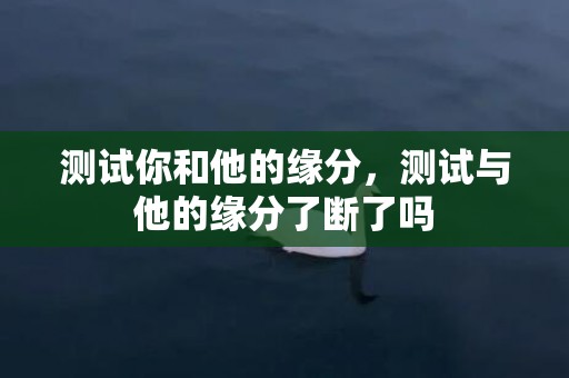 测试你和他的缘分，测试与他的缘分了断了吗