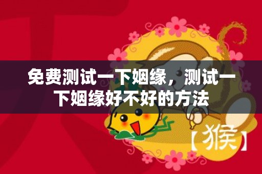 免费测试一下姻缘，测试一下姻缘好不好的方法