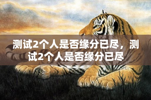 测试2个人是否缘分已尽，测试2个人是否缘分已尽