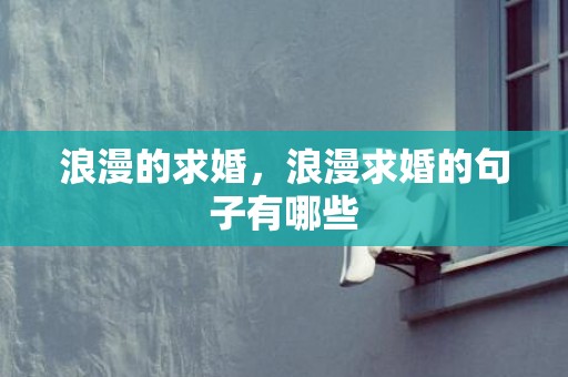 浪漫的求婚，浪漫求婚的句子有哪些
