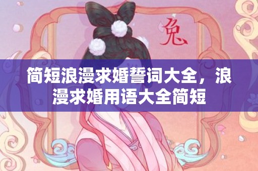 简短浪漫求婚誓词大全，浪漫求婚用语大全简短
