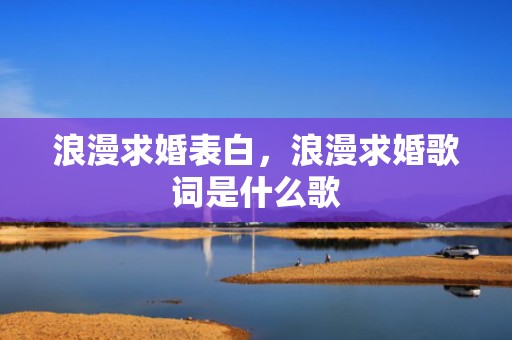 浪漫求婚表白，浪漫求婚歌词是什么歌