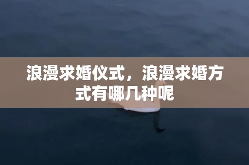 浪漫求婚仪式，浪漫求婚方式有哪几种呢