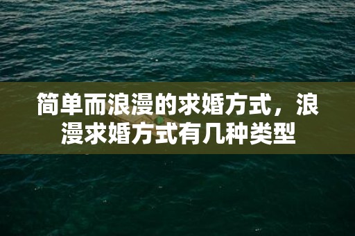 简单而浪漫的求婚方式，浪漫求婚方式有几种类型