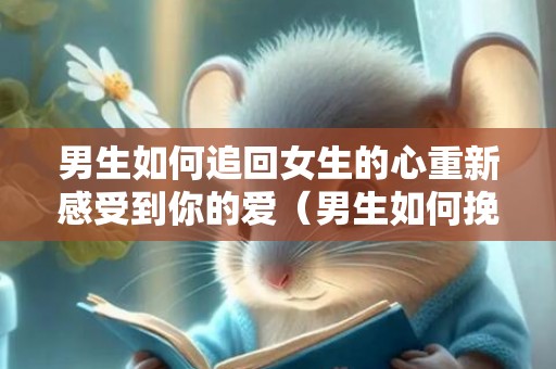 男生如何追回女生的心重新感受到你的爱（男生如何挽回女生的心）