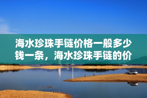 海水珍珠手链价格一般多少钱一条，海水珍珠手链的价格表