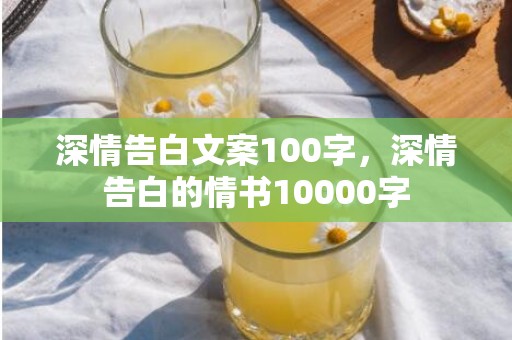深情告白文案100字，深情告白的情书10000字