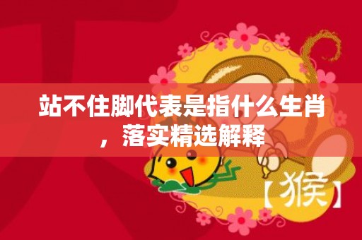 站不住脚代表是指什么生肖，落实精选解释