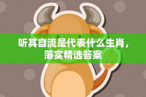 听其自流是代表什么生肖，落实精选答案