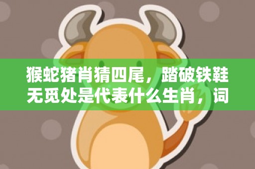 猴蛇猪肖猜四尾，踏破铁鞋无觅处是代表什么生肖，词意释义落实