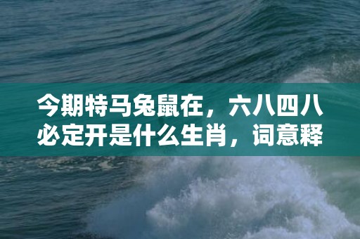今期特马兔鼠在，六八四八必定开是什么生肖，词意释义落实