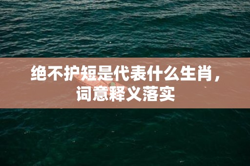 绝不护短是代表什么生肖，词意释义落实