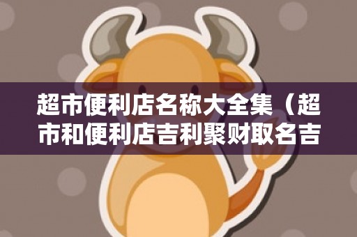 超市便利店名称大全集（超市和便利店吉利聚财取名吉利聚财的超市名）