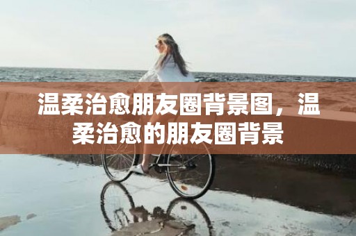 温柔治愈朋友圈背景图，温柔治愈的朋友圈背景