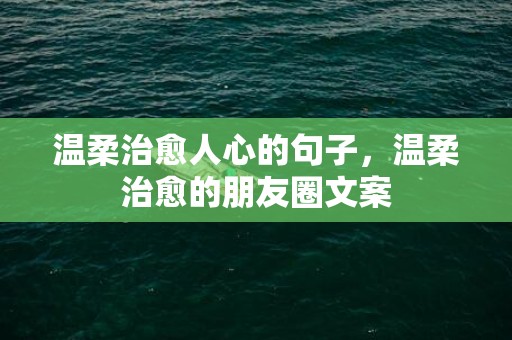温柔治愈人心的句子，温柔治愈的朋友圈文案