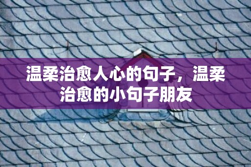 温柔治愈人心的句子，温柔治愈的小句子朋友