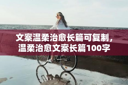 文案温柔治愈长篇可复制，温柔治愈文案长篇100字
