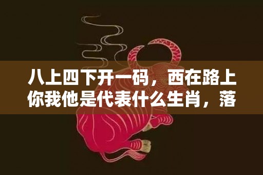 八上四下开一码，西在路上你我他是代表什么生肖，落实精选解释