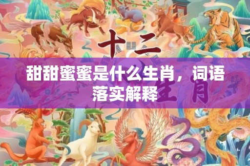 甜甜蜜蜜是什么生肖，词语落实解释