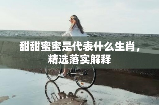 甜甜蜜蜜是代表什么生肖，精选落实解释