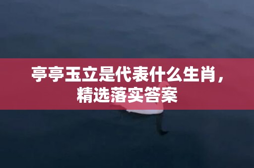 亭亭玉立是代表什么生肖，精选落实答案