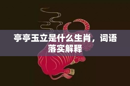 亭亭玉立是什么生肖，词语落实解释