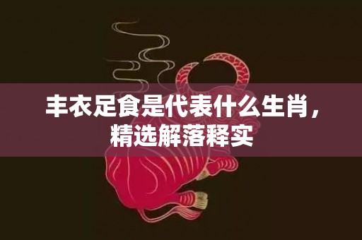 丰衣足食是代表什么生肖，精选解落释实