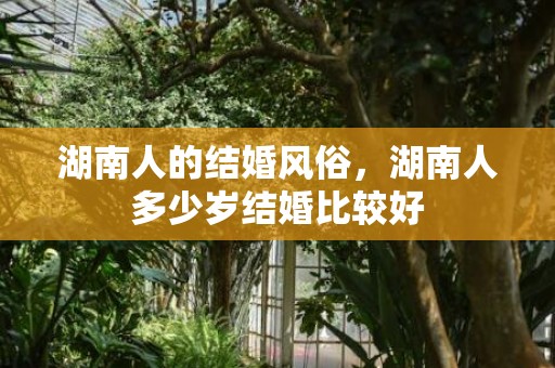 湖南人的结婚风俗，湖南人多少岁结婚比较好
