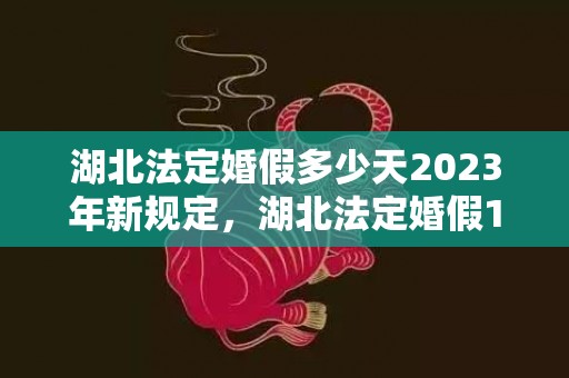 湖北法定婚假多少天2023年新规定，湖北法定婚假15天还是3天