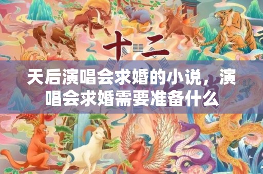 天后演唱会求婚的小说，演唱会求婚需要准备什么