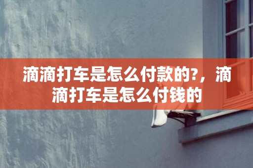 滴滴打车是怎么付款的?，滴滴打车是怎么付钱的