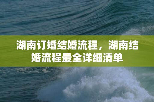 湖南订婚结婚流程，湖南结婚流程最全详细清单