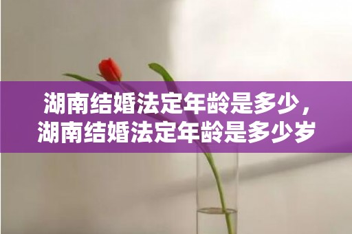 湖南结婚法定年龄是多少，湖南结婚法定年龄是多少岁