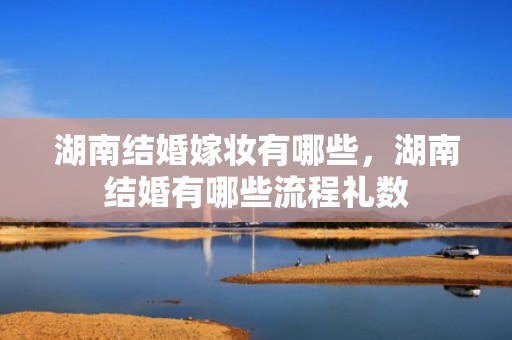 湖南结婚嫁妆有哪些，湖南结婚有哪些流程礼数