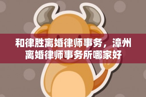 和律胜离婚律师事务，漳州离婚律师事务所哪家好