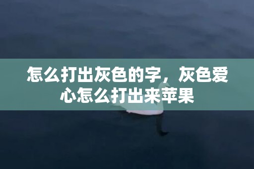 怎么打出灰色的字，灰色爱心怎么打出来苹果