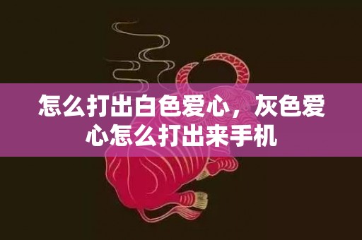 怎么打出白色爱心，灰色爱心怎么打出来手机
