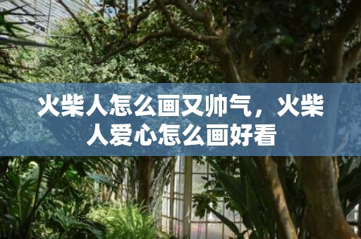火柴人怎么画又帅气，火柴人爱心怎么画好看