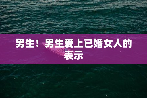 男生！男生爱上已婚女人的表示