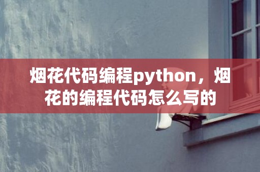 烟花代码编程python，烟花的编程代码怎么写的